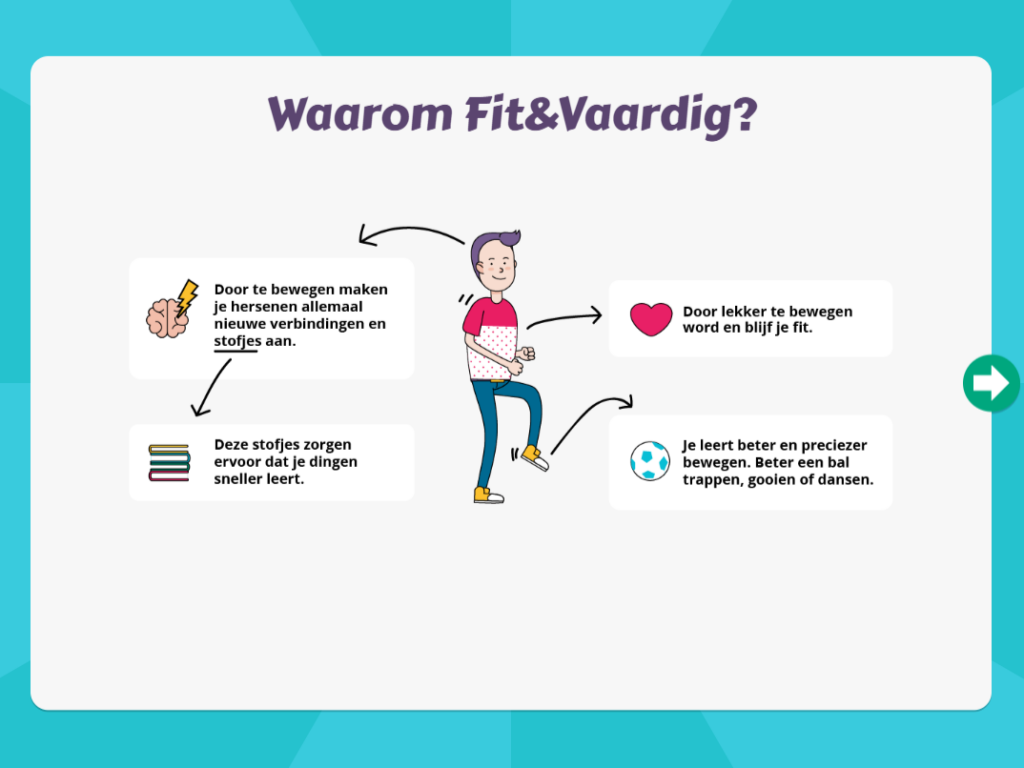 Waarom fit en vaardig? Door te bewegen maken allerlei nieuwe verbindingen en stofjes aan. Deze stofjes zorgen ervoor dat je sneller leert. Daarnaast wordt en blijf je fit door te bewegen en leer je beter en preciezer bewegen.